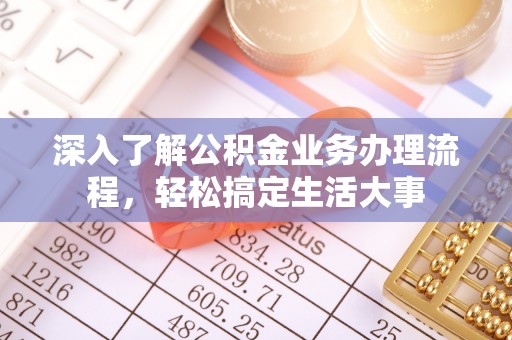 新蔡深入了解公积金业务办理流程，轻松搞定生活大事