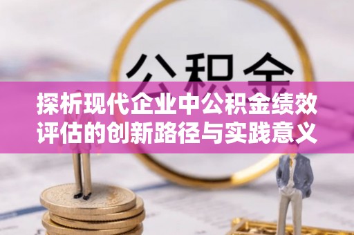 新蔡探析现代企业中公积金绩效评估的创新路径与实践意义