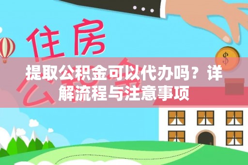 新蔡提取公积金可以代办吗？详解流程与注意事项