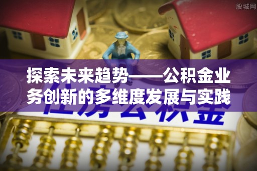 新蔡探索未来趋势——公积金业务创新的多维度发展与实践