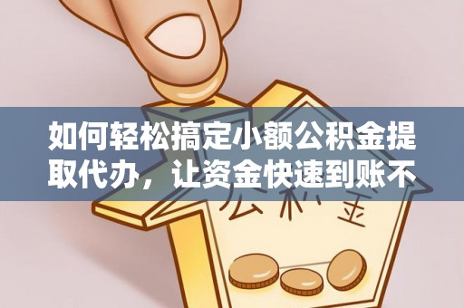 新蔡如何轻松搞定小额公积金提取代办，让资金快速到账不是梦