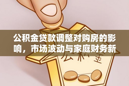 新蔡公积金贷款调整对购房的影响，市场波动与家庭财务新趋势