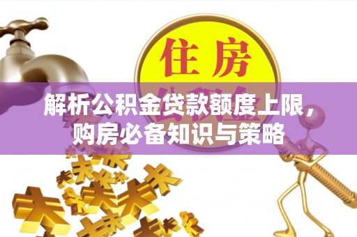 新蔡解析公积金贷款额度上限，购房必备知识与策略