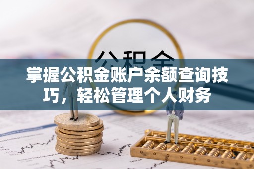 新蔡掌握公积金账户余额查询技巧，轻松管理个人财务