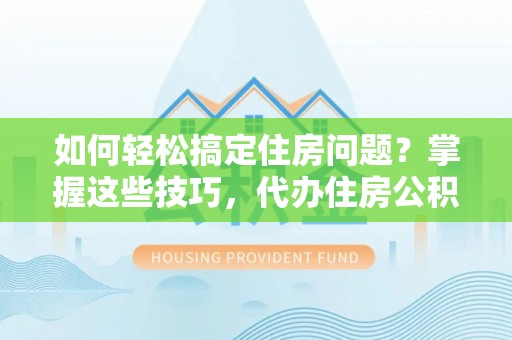 新蔡如何轻松搞定住房问题？掌握这些技巧，代办住房公积金提取不再难