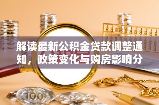 新蔡解读最新公积金贷款调整通知，政策变化与购房影响分析