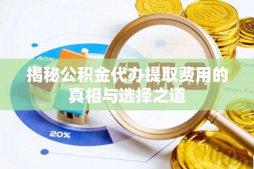 新蔡揭秘公积金代办提取费用的真相与选择之道