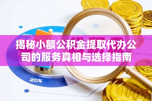 新蔡揭秘小额公积金提取代办公司的服务真相与选择指南