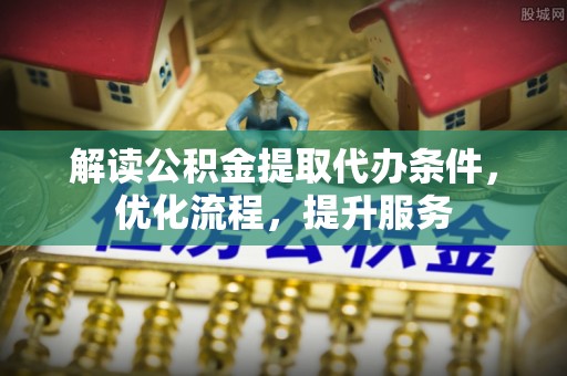 新蔡解读公积金提取代办条件，优化流程，提升服务