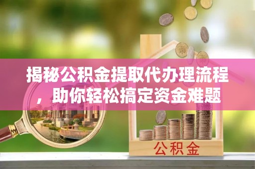 新蔡揭秘公积金提取代办理流程，助你轻松搞定资金难题