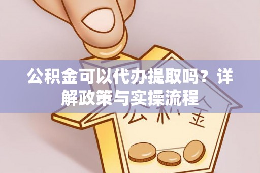 新蔡公积金可以代办提取吗？详解政策与实操流程