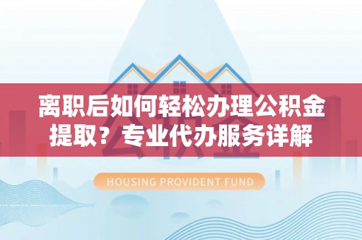 新蔡离职后如何轻松办理公积金提取？专业代办服务详解