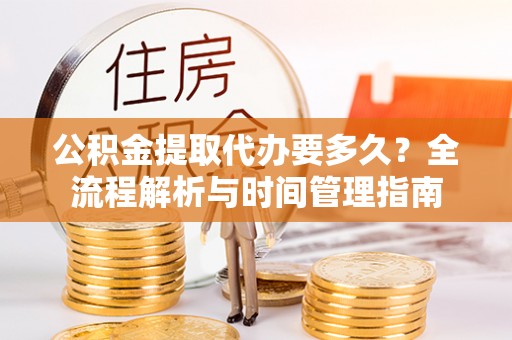 新蔡公积金提取代办要多久？全流程解析与时间管理指南