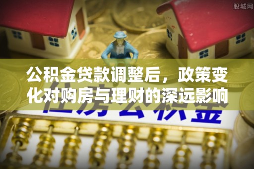 新蔡公积金贷款调整后，政策变化对购房与理财的深远影响