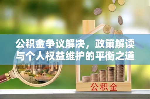 新蔡公积金争议解决，政策解读与个人权益维护的平衡之道