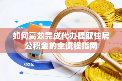 新蔡如何高效完成代办提取住房公积金的全流程指南