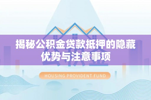 新蔡揭秘公积金贷款抵押的隐藏优势与注意事项