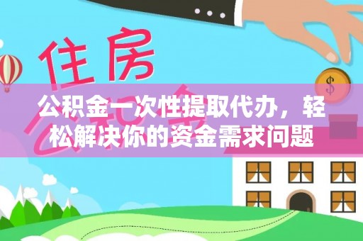 新蔡公积金一次性提取代办，轻松解决你的资金需求问题