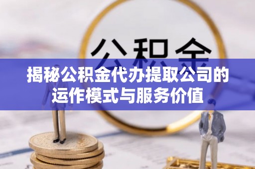 新蔡揭秘公积金代办提取公司的运作模式与服务价值