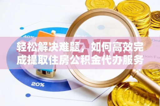新蔡轻松解决难题，如何高效完成提取住房公积金代办服务
