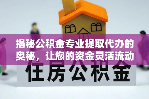 新蔡揭秘公积金专业提取代办的奥秘，让您的资金灵活流动