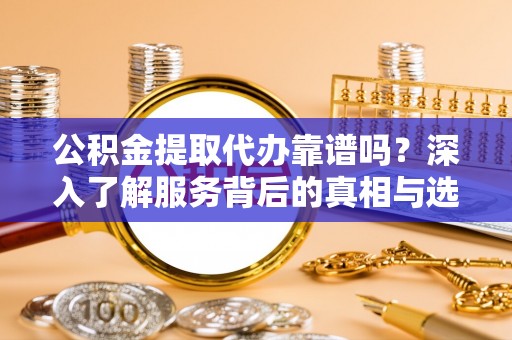 新蔡公积金提取代办靠谱吗？深入了解服务背后的真相与选择指南