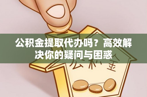 新蔡公积金提取代办吗？高效解决你的疑问与困惑