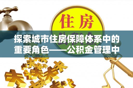 新蔡探索城市住房保障体系中的重要角色——公积金管理中心