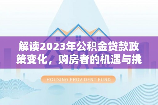 新蔡解读2023年公积金贷款政策变化，购房者的机遇与挑战