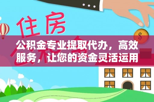 新蔡公积金专业提取代办，高效服务，让您的资金灵活运用