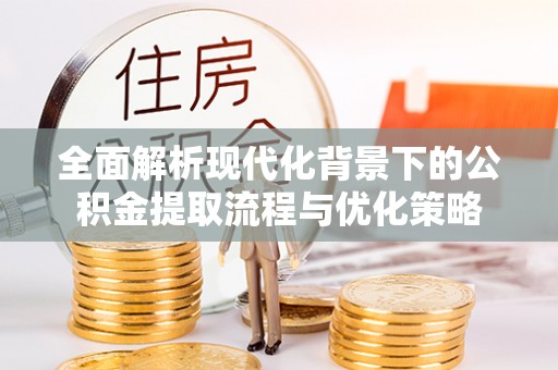新蔡全面解析现代化背景下的公积金提取流程与优化策略