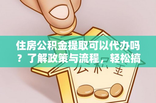 新蔡住房公积金提取可以代办吗？了解政策与流程，轻松搞定公积金提取