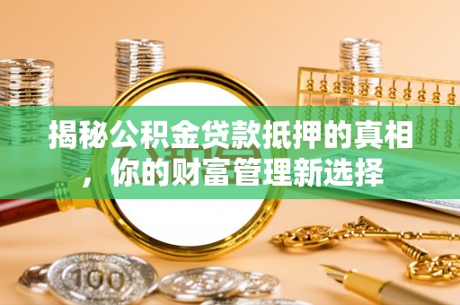 新蔡揭秘公积金贷款抵押的真相，你的财富管理新选择