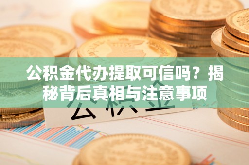 新蔡公积金代办提取可信吗？揭秘背后真相与注意事项