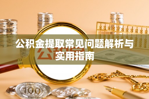 新蔡公积金提取常见问题解析与实用指南