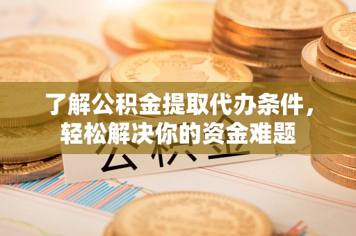 新蔡了解公积金提取代办条件，轻松解决你的资金难题