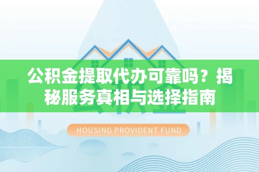 新蔡公积金提取代办可靠吗？揭秘服务真相与选择指南