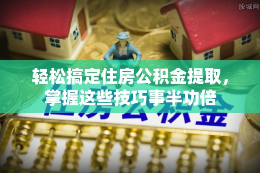 新蔡轻松搞定住房公积金提取，掌握这些技巧事半功倍