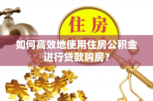 新蔡如何高效地使用住房公积金进行贷款购房？