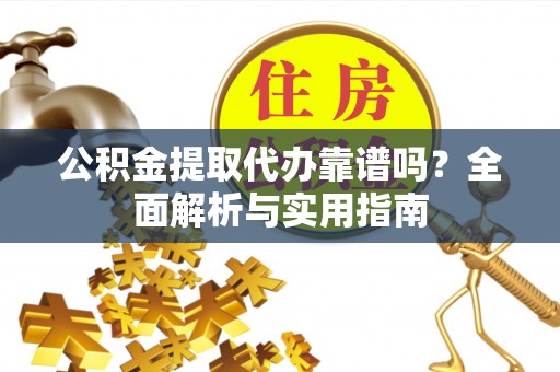 新蔡公积金提取代办靠谱吗？全面解析与实用指南