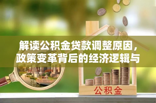 新蔡解读公积金贷款调整原因，政策变革背后的经济逻辑与民生影响